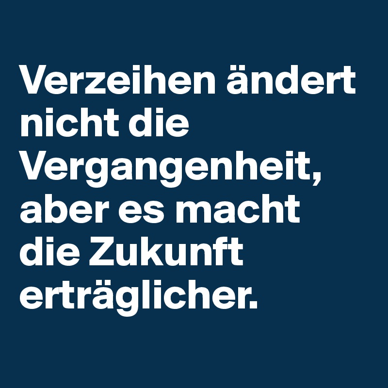 
Verzeihen ändert nicht die Vergangenheit, aber es macht die Zukunft erträglicher.
