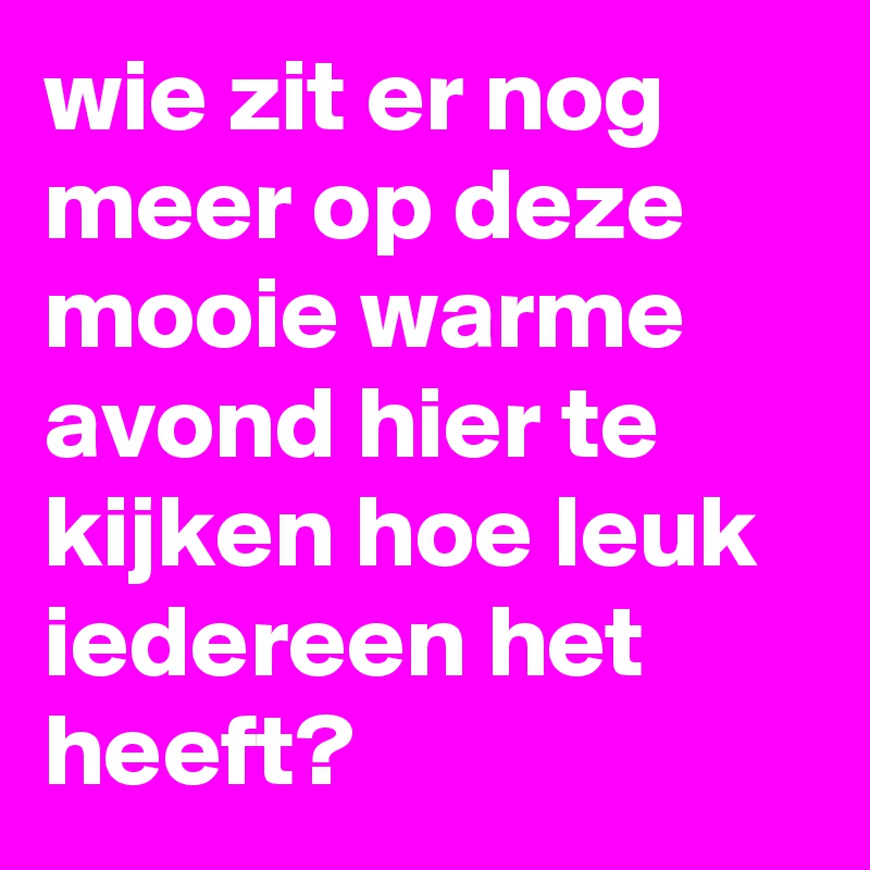 wie zit er nog meer op deze mooie warme avond hier te kijken hoe leuk iedereen het heeft?