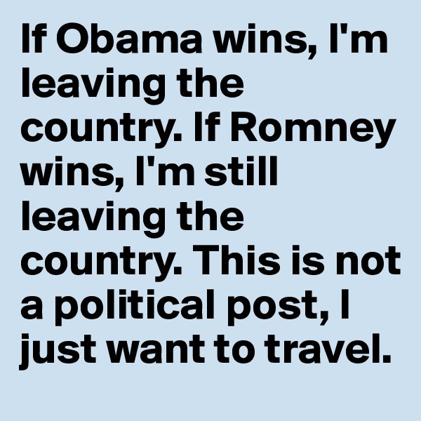 If Obama wins, I'm leaving the country. If Romney wins, I'm still leaving the country. This is not a political post, I just want to travel.