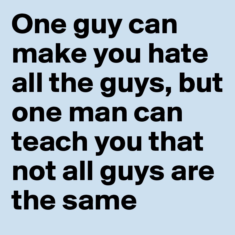 One guy can make you hate all the guys, but one man can teach you that not all guys are the same 
