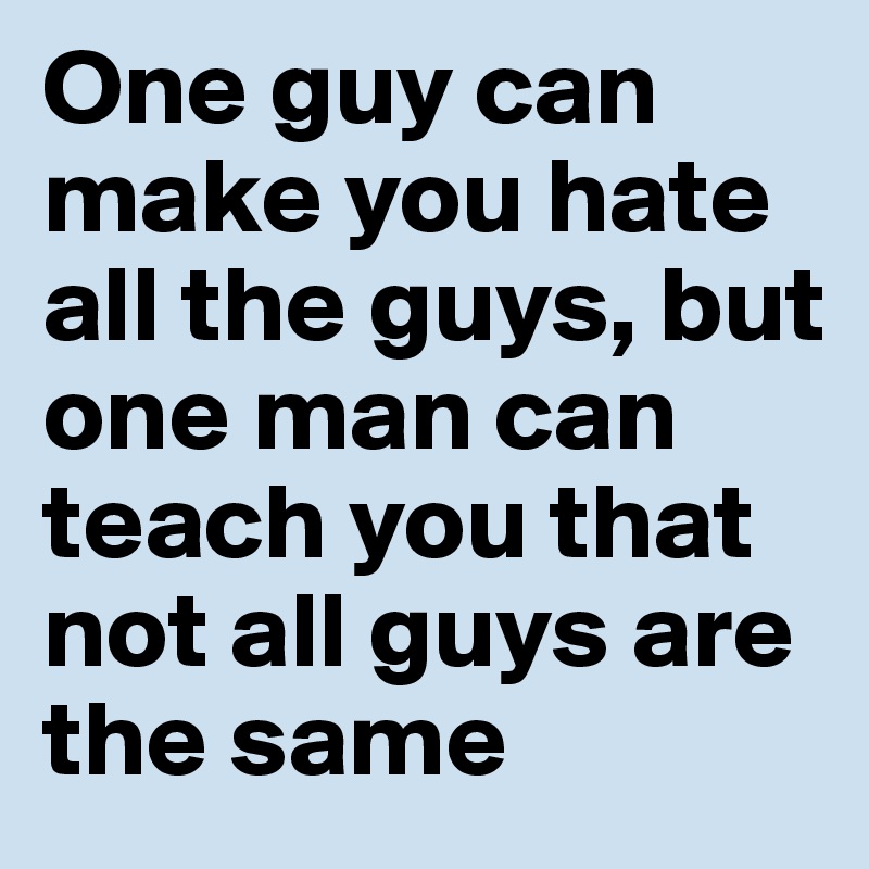 One guy can make you hate all the guys, but one man can teach you that not all guys are the same 