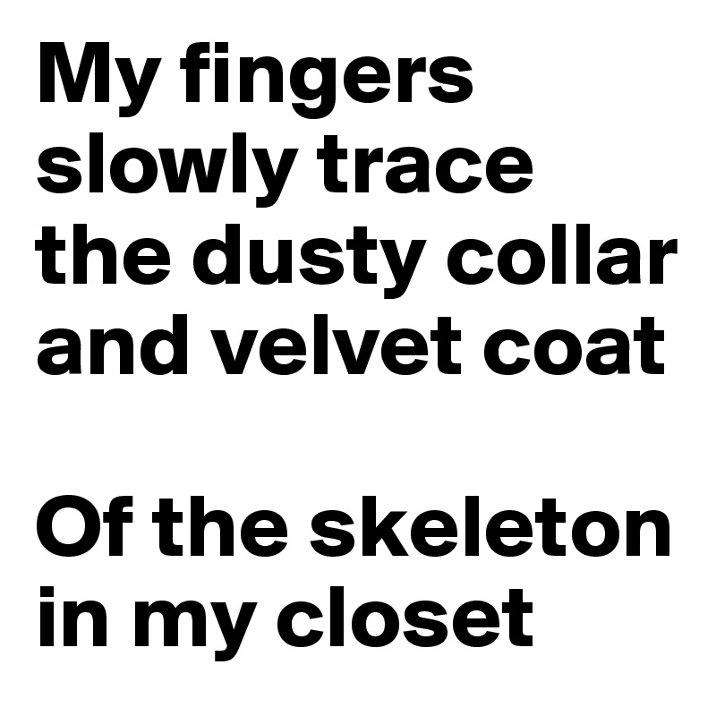 My fingers slowly trace the dusty collar 
and velvet coat

Of the skeleton in my closet