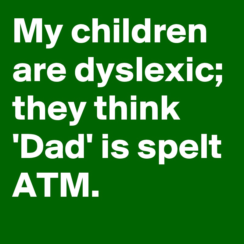 My children are dyslexic; they think 'Dad' is spelt ATM.