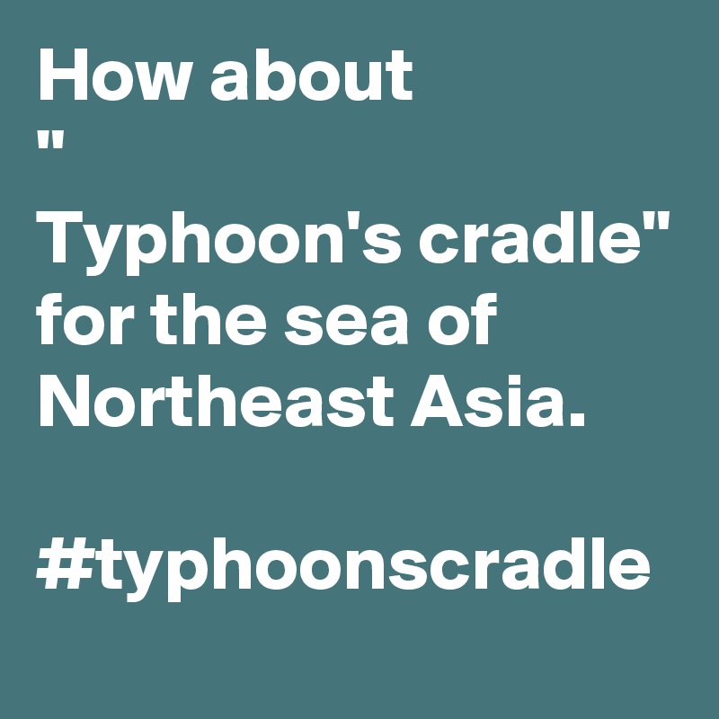 How about
"
Typhoon's cradle" for the sea of Northeast Asia.

#typhoonscradle