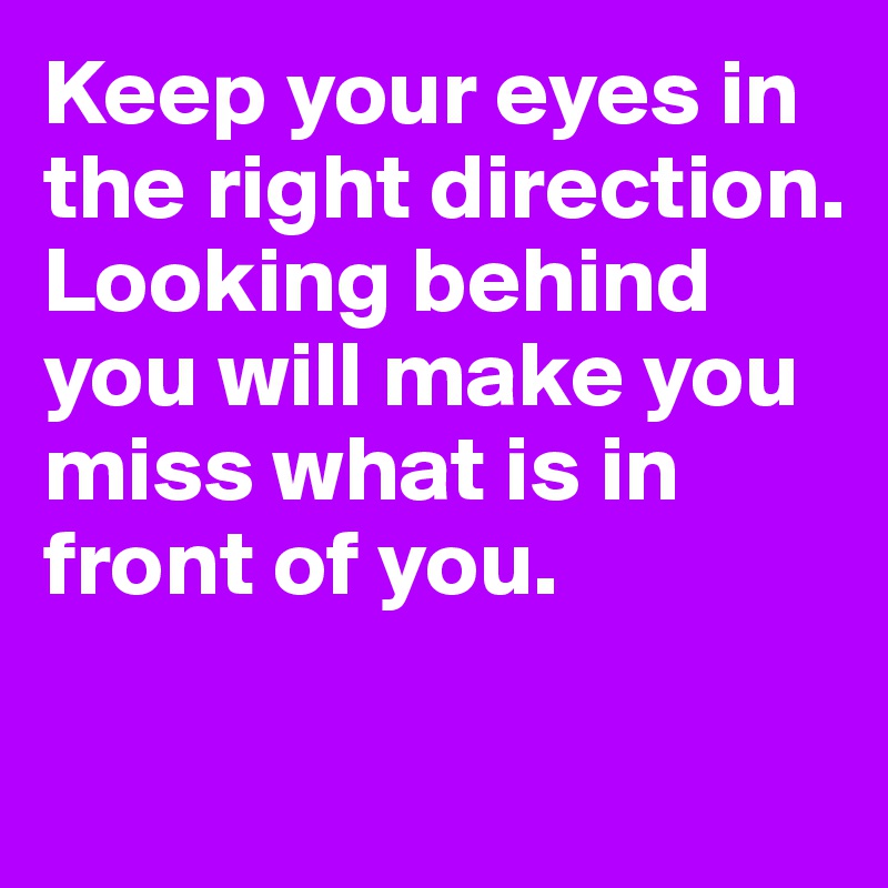 Keep your eyes in the right direction. Looking behind you will make you miss what is in front of you.  


