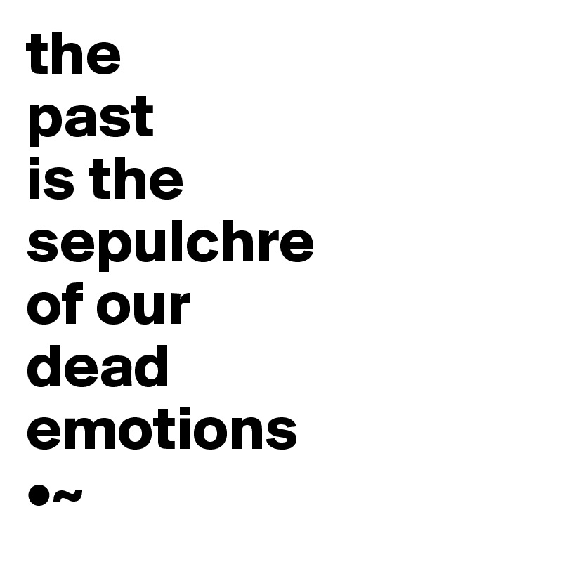 the
past
is the
sepulchre
of our
dead
emotions
•~