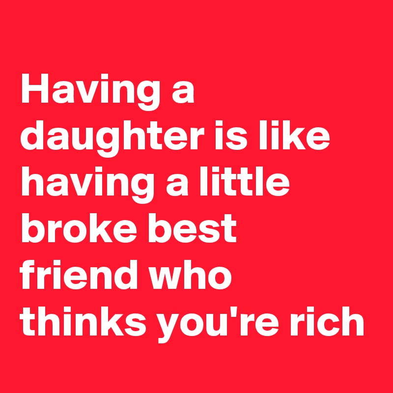 
Having a daughter is like having a little broke best friend who thinks you're rich