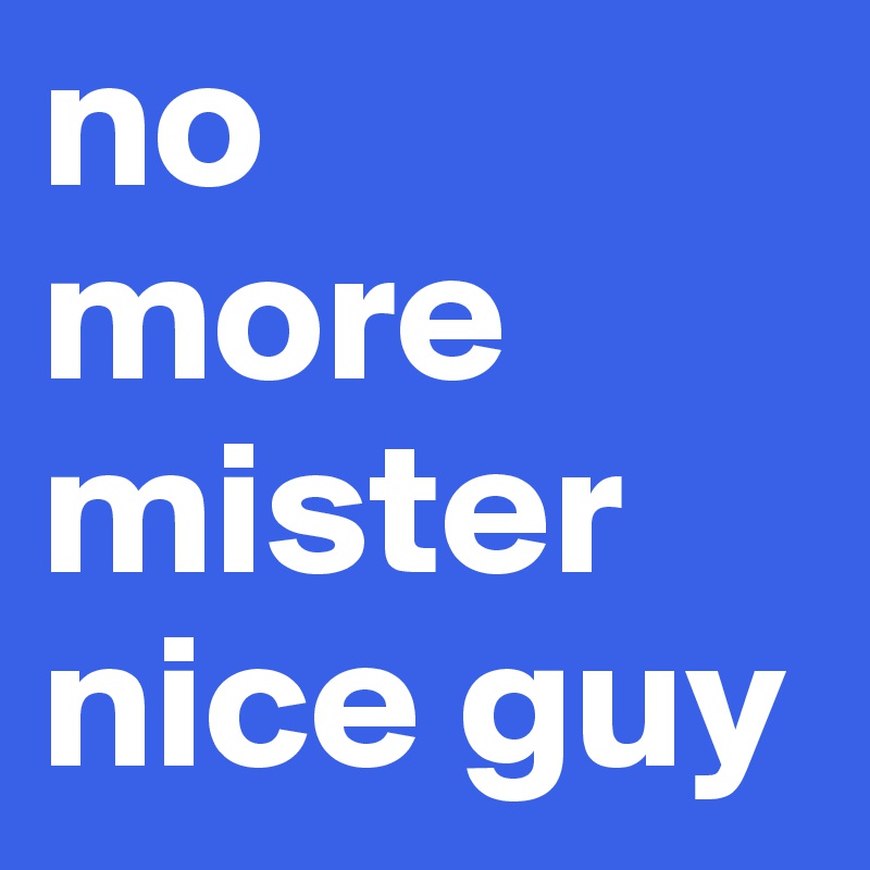no 
more 
mister
nice guy