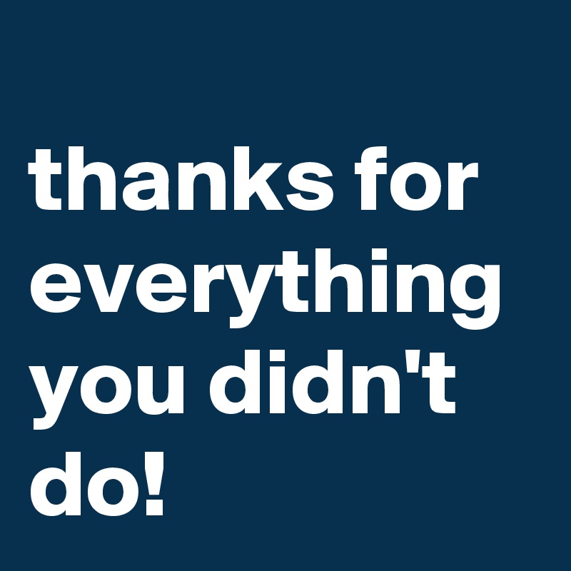 
thanks for everything you didn't do!