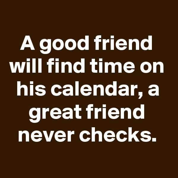 
A good friend will find time on his calendar, a great friend never checks.