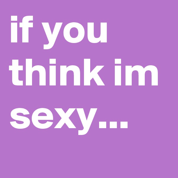 if you think im sexy...