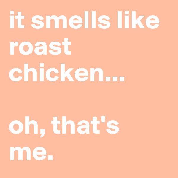it smells like roast chicken...

oh, that's me.