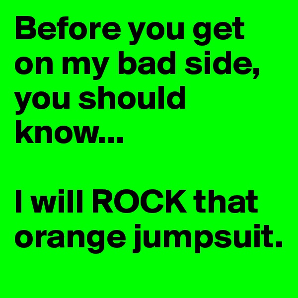 Before you get on my bad side, you should know...

I will ROCK that orange jumpsuit. 