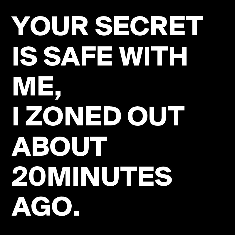 YOUR SECRET IS SAFE WITH ME, 
I ZONED OUT ABOUT 20MINUTES AGO.