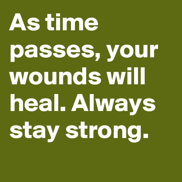 As time passes, your wounds will heal. Always stay strong.