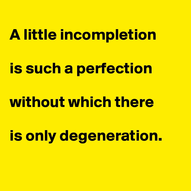 
A little incompletion

is such a perfection

without which there

is only degeneration.

