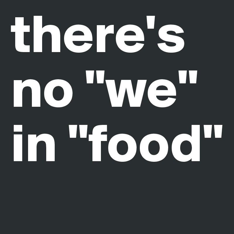 there's no "we" in "food"