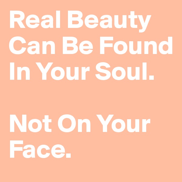 Real Beauty Can Be Found In Your Soul.

Not On Your Face.
