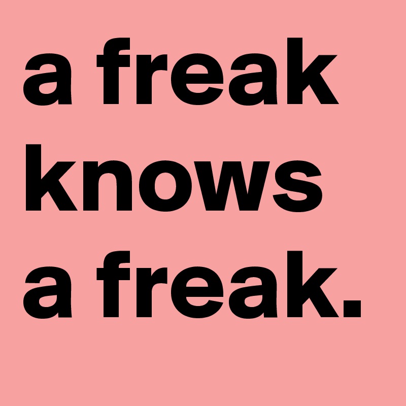 a freak knows a freak.