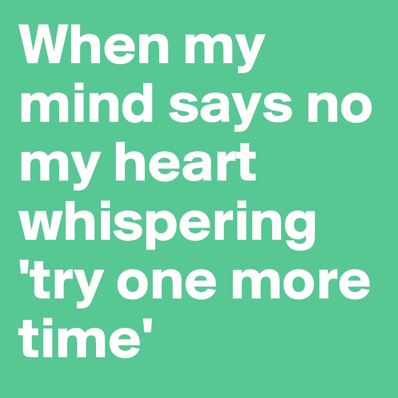 When my mind says no my heart whispering 'try one more time'
