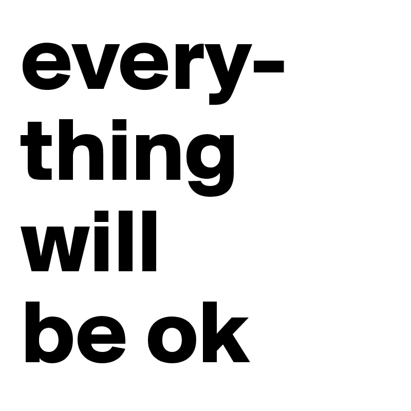 every-thing
will
be ok