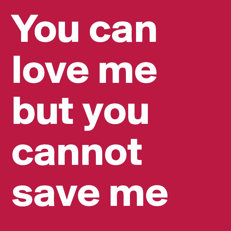 You can love me but you cannot save me