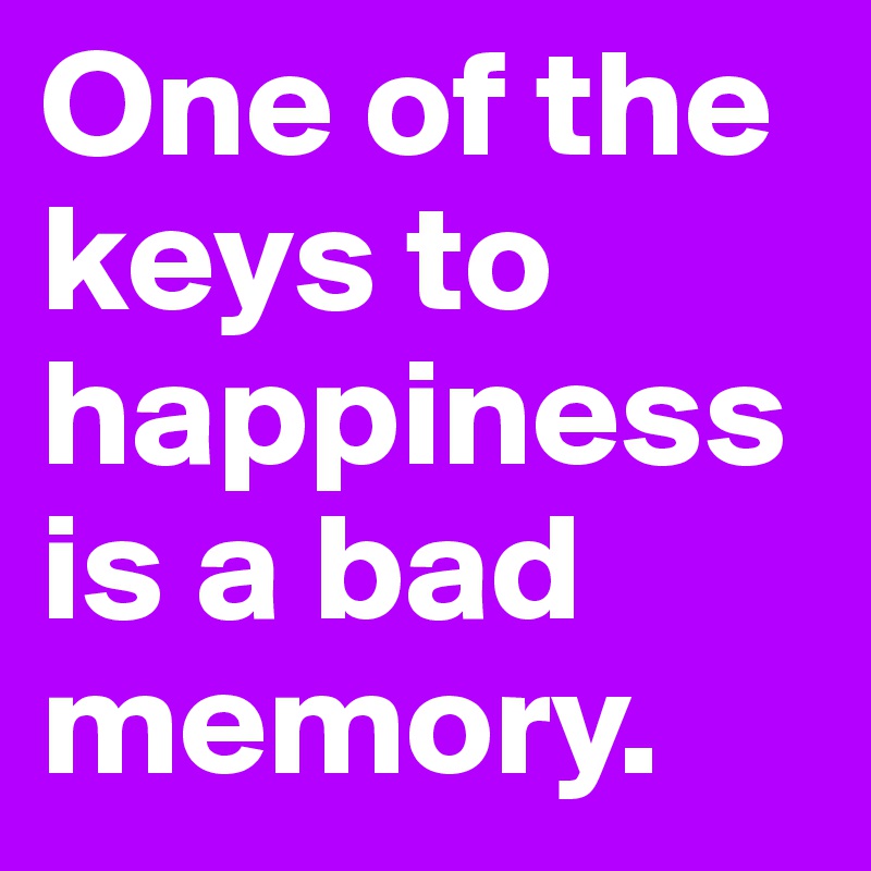 One of the keys to happiness is a bad memory.