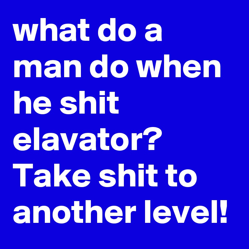 what do a man do when he shit elavator?  Take shit to another level!