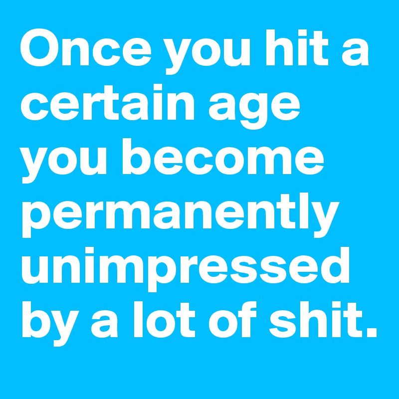 Once you hit a certain age you become permanently unimpressed by a lot of shit. 