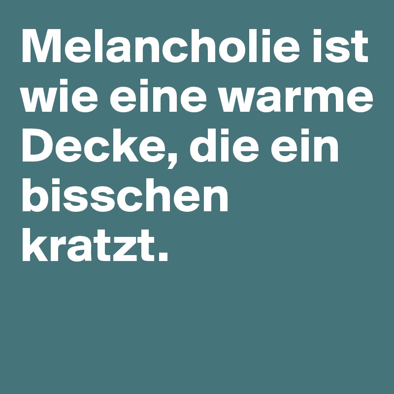 Melancholie ist wie eine warme Decke, die ein bisschen kratzt. 

