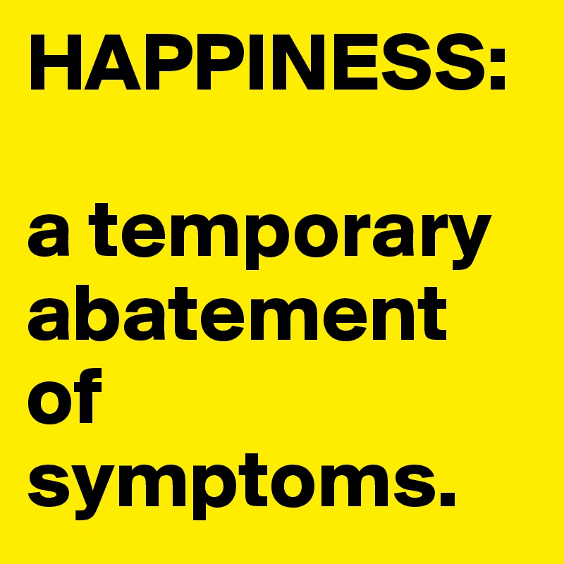 HAPPINESS: 

a temporary abatement of symptoms.