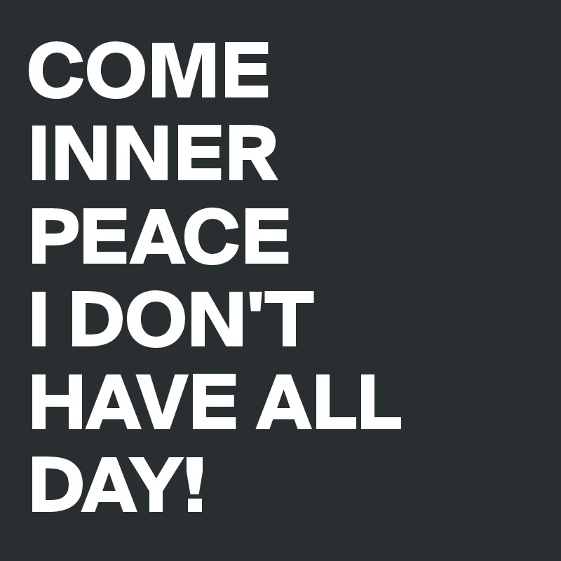 COME INNER PEACE
I DON'T HAVE ALL DAY!