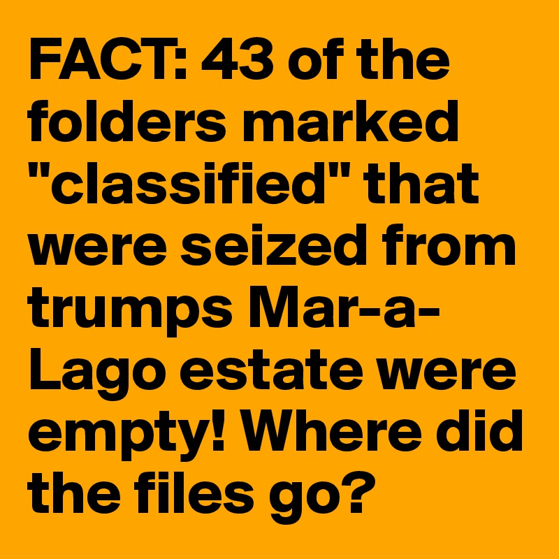 FACT: 43 of the folders marked "classified" that were seized from trumps Mar-a-Lago estate were empty! Where did the files go?