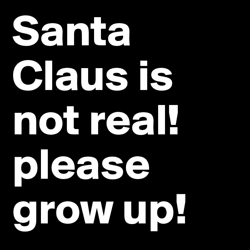 Santa Claus is not real!please grow up!