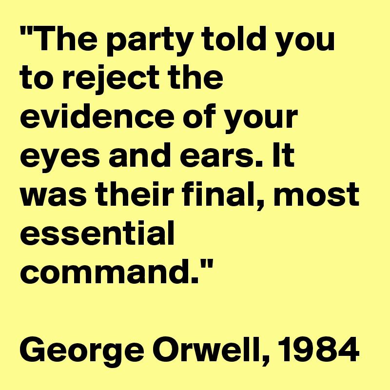 "The party told you to reject the evidence of your eyes and ears. It was their final, most essential command."

George Orwell, 1984