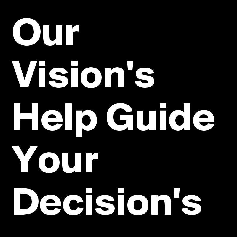 Our Vision's Help Guide Your Decision's