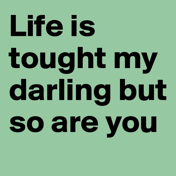 Life is tought my darling but so are you