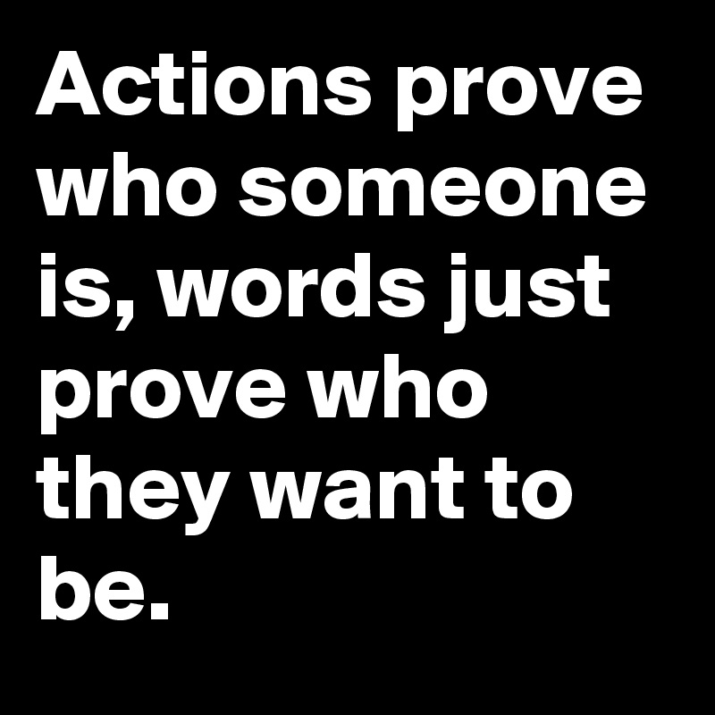 Actions prove who someone is, words just prove who they want to be ...