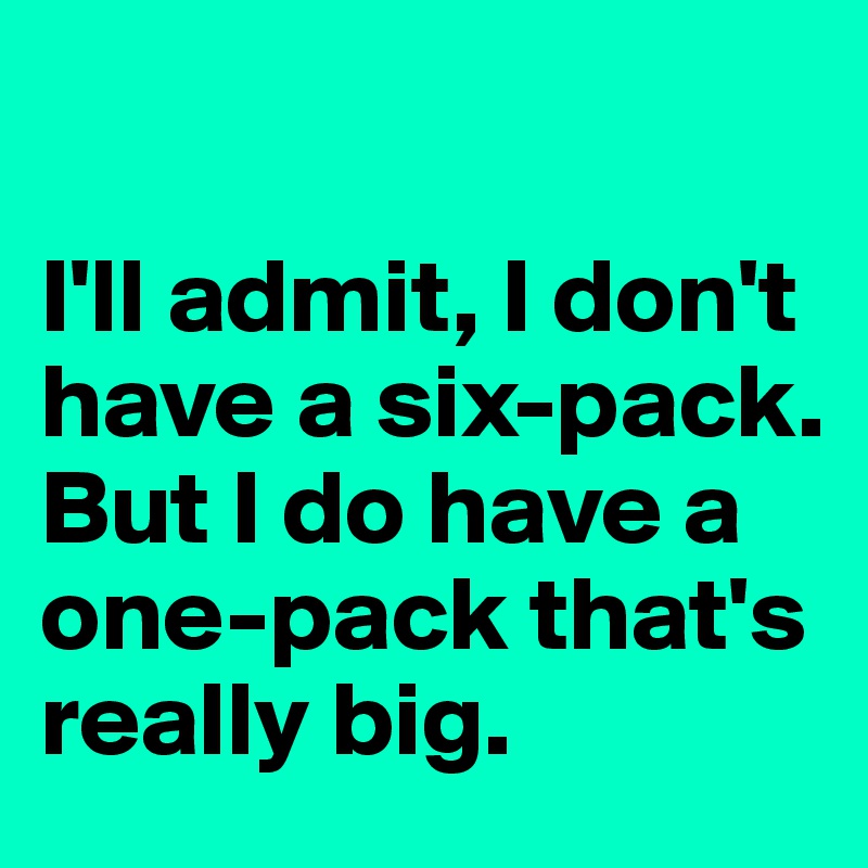

I'll admit, I don't have a six-pack. But I do have a one-pack that's really big.