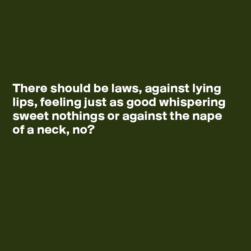 




There should be laws, against lying lips, feeling just as good whispering sweet nothings or against the nape of a neck, no?






