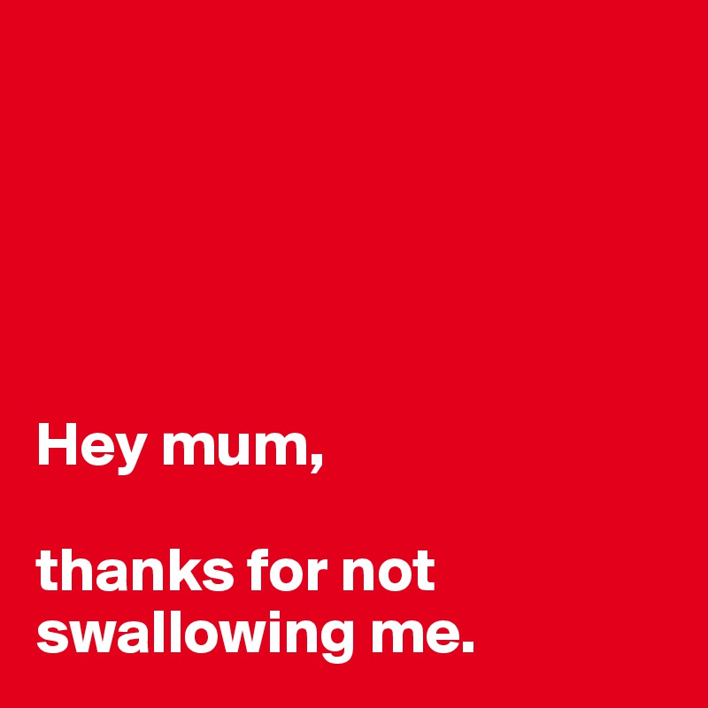 





Hey mum, 

thanks for not swallowing me.