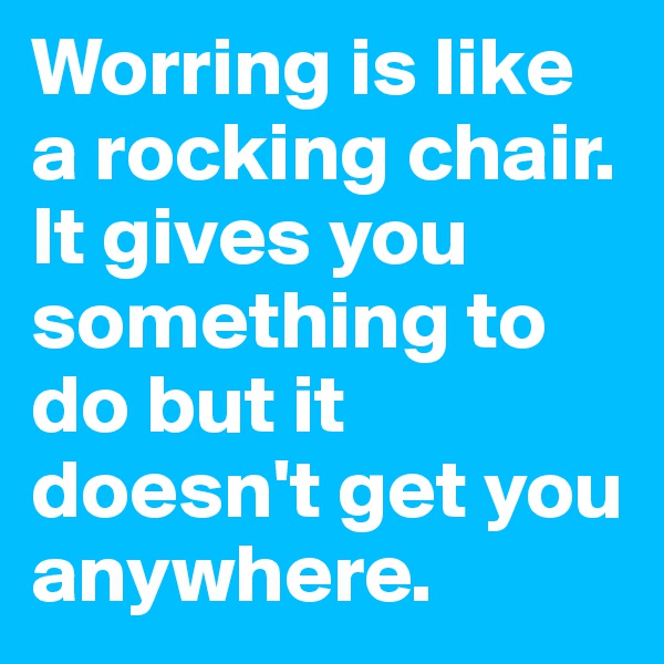 Worring is like a rocking chair. It gives you something to do but it doesn't get you anywhere.