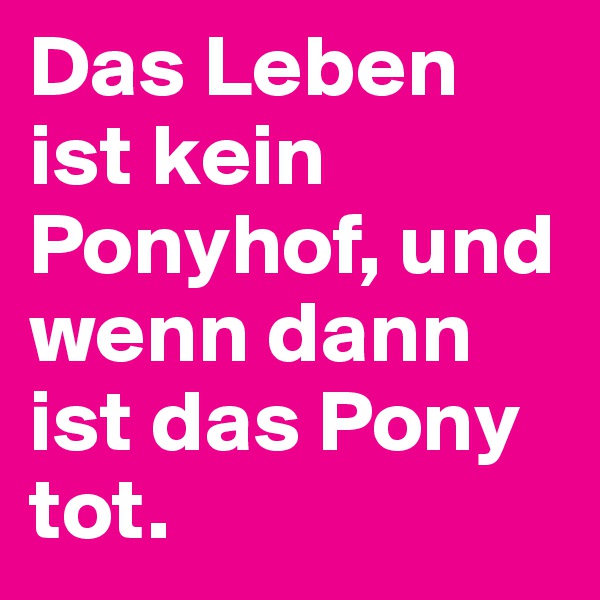 Das Leben ist kein Ponyhof, und wenn dann ist das Pony tot.