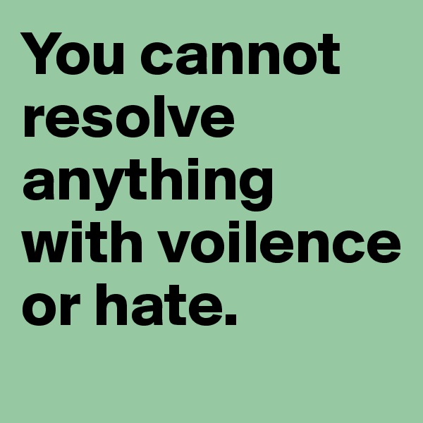You cannot resolve anything with voilence or hate. 