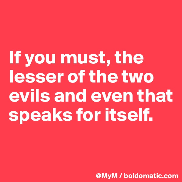 

If you must, the lesser of the two evils and even that speaks for itself.

