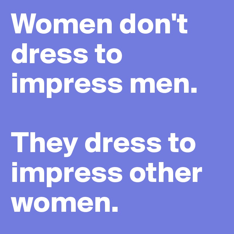 Women don't dress to impress men.

They dress to impress other women.