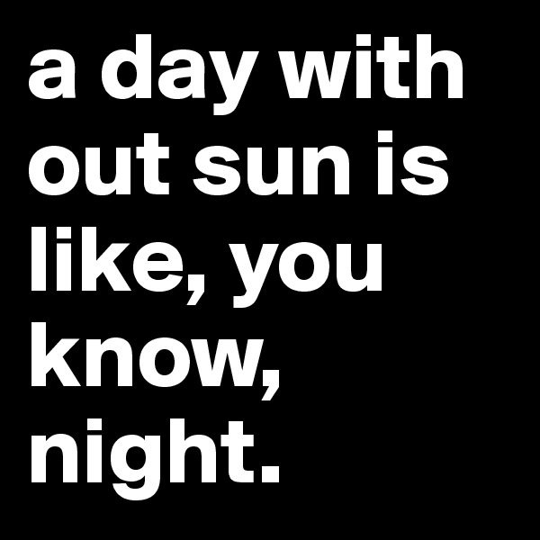 a day with out sun is like, you know, night. 