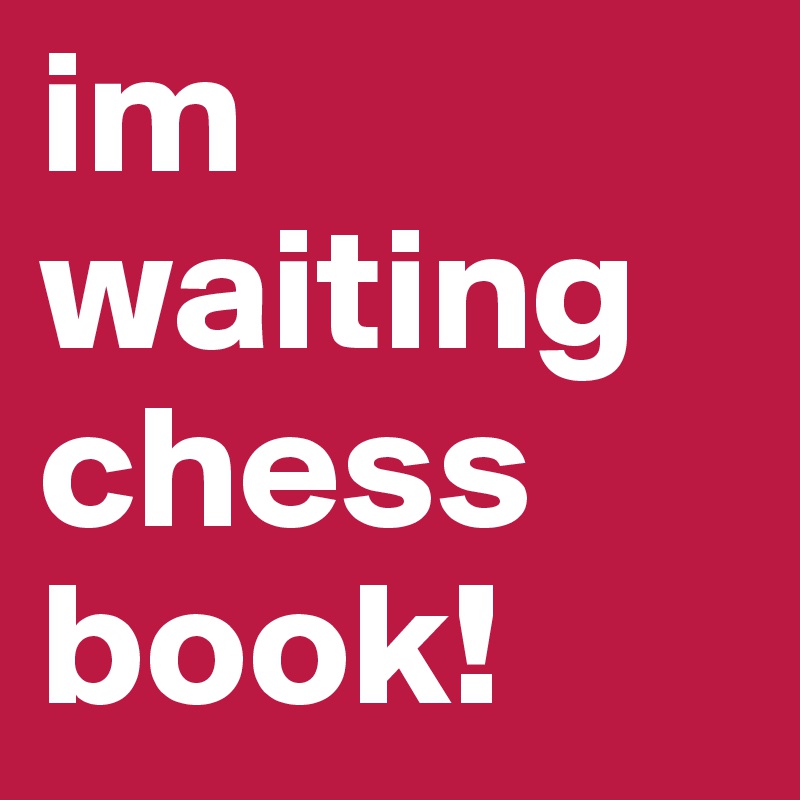im waiting chess book!