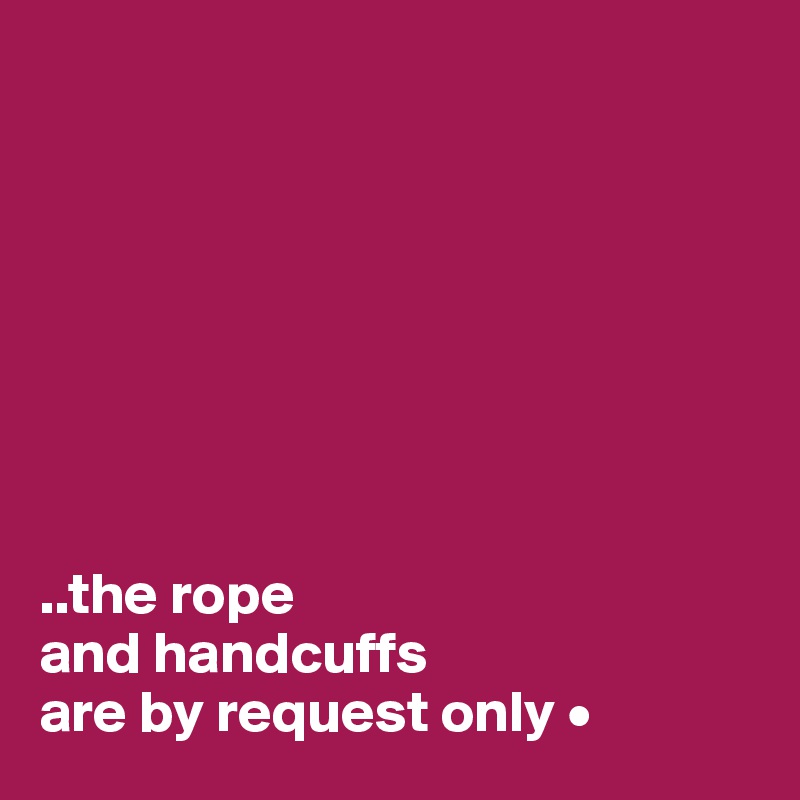








..the rope
and handcuffs
are by request only •