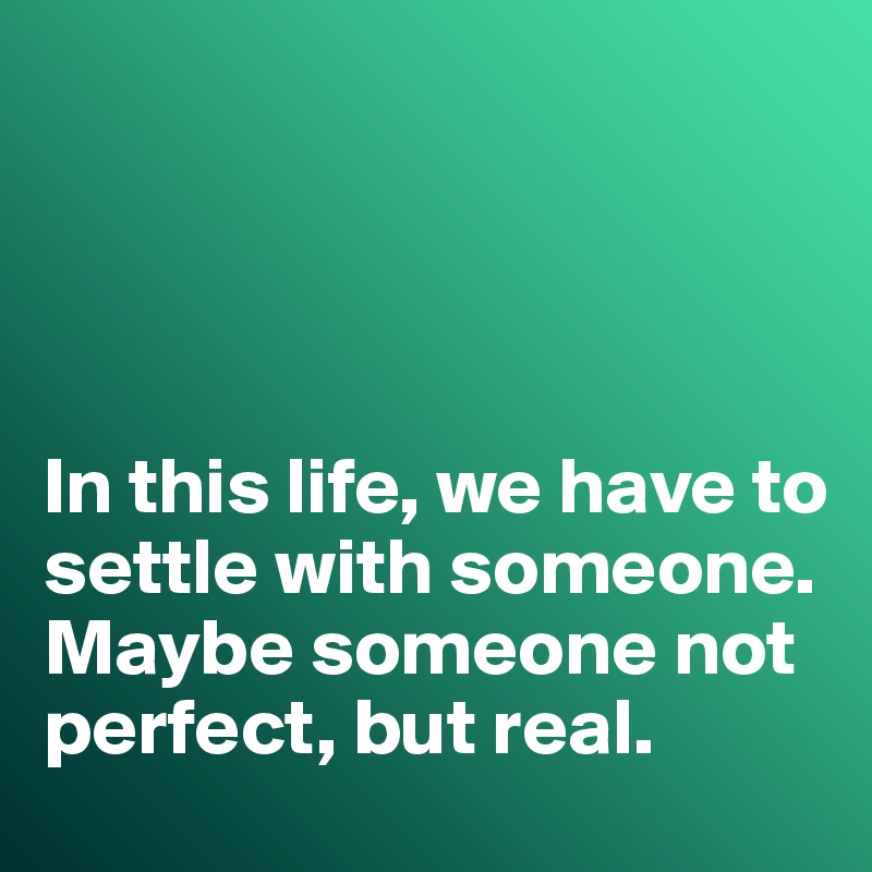 




In this life, we have to settle with someone. 
Maybe someone not perfect, but real. 